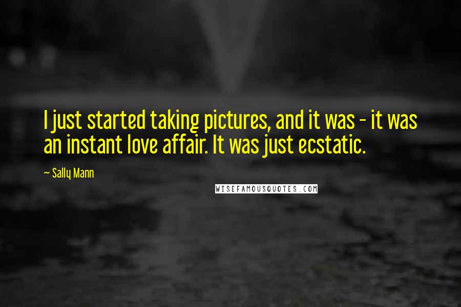 Sally Mann Quotes: I just started taking pictures, and it was - it was an instant love affair. It was just ecstatic.