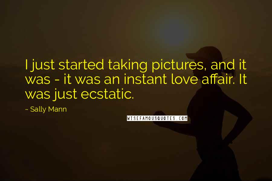 Sally Mann Quotes: I just started taking pictures, and it was - it was an instant love affair. It was just ecstatic.