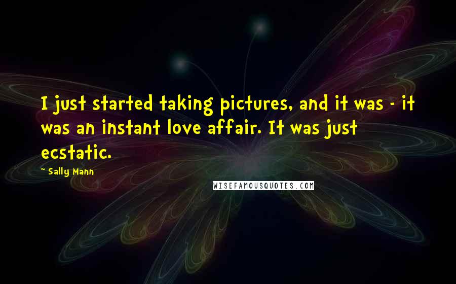 Sally Mann Quotes: I just started taking pictures, and it was - it was an instant love affair. It was just ecstatic.