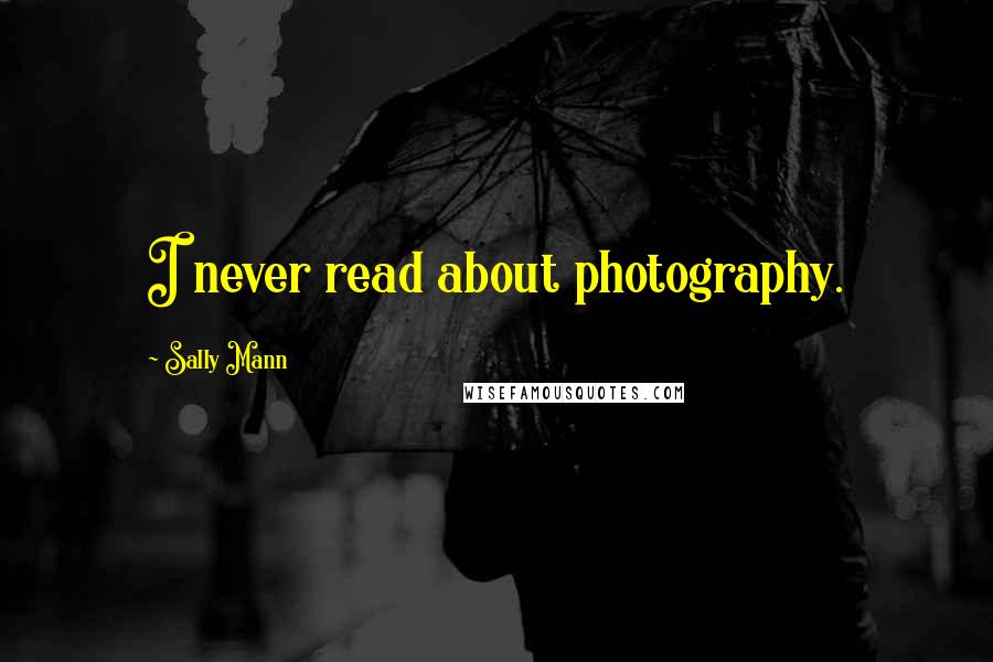 Sally Mann Quotes: I never read about photography.