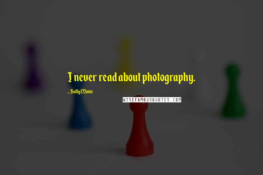 Sally Mann Quotes: I never read about photography.