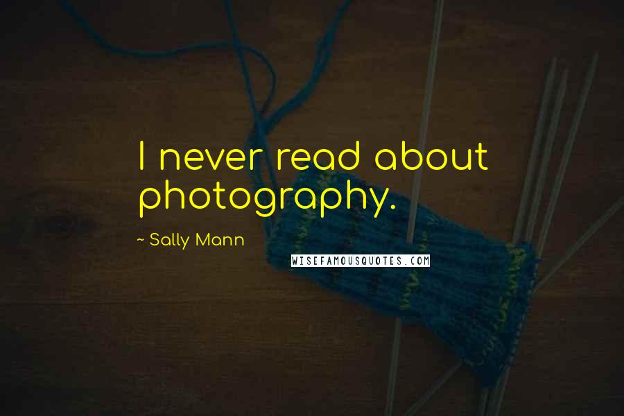 Sally Mann Quotes: I never read about photography.