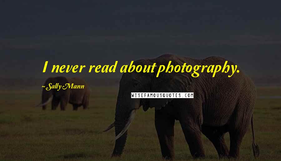 Sally Mann Quotes: I never read about photography.