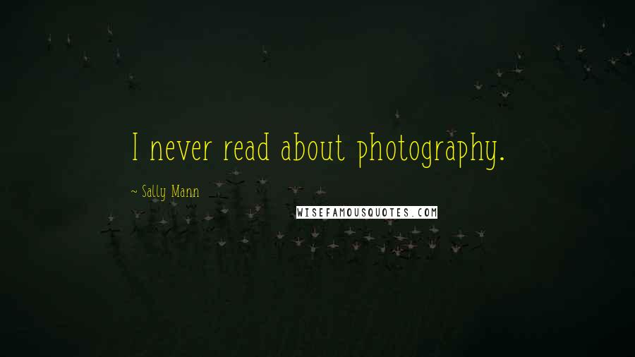 Sally Mann Quotes: I never read about photography.
