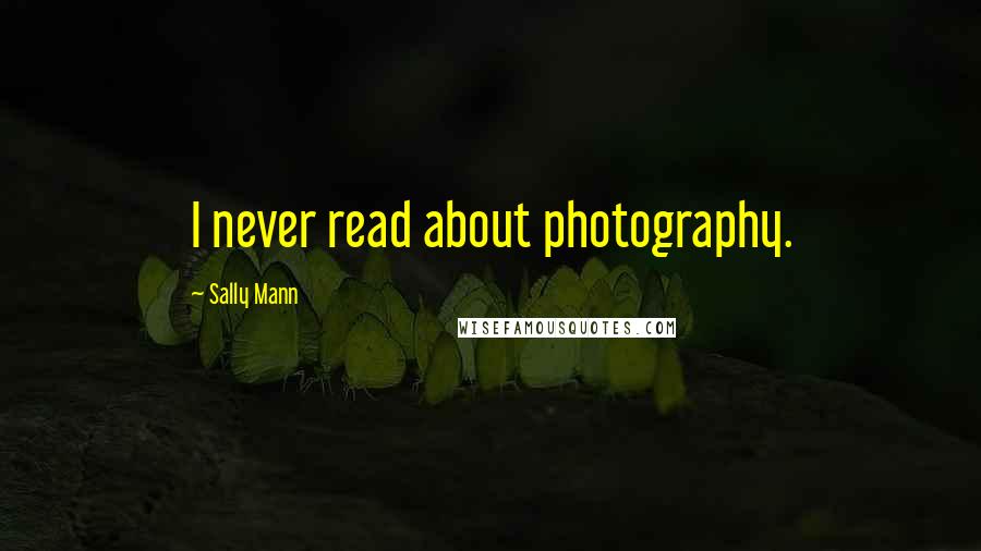 Sally Mann Quotes: I never read about photography.