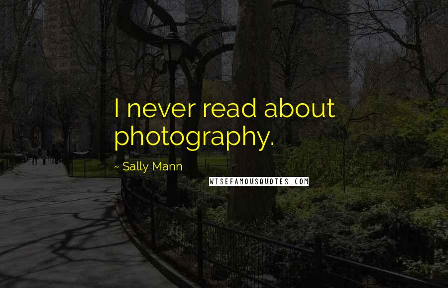 Sally Mann Quotes: I never read about photography.