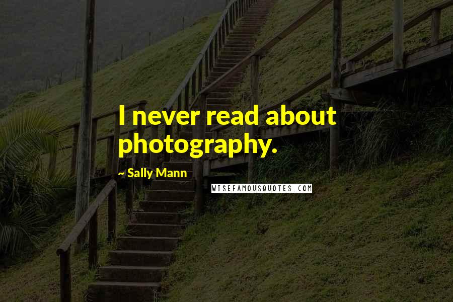 Sally Mann Quotes: I never read about photography.