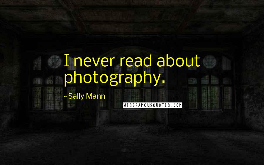 Sally Mann Quotes: I never read about photography.