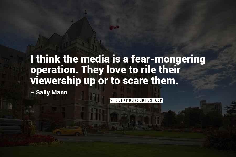 Sally Mann Quotes: I think the media is a fear-mongering operation. They love to rile their viewership up or to scare them.
