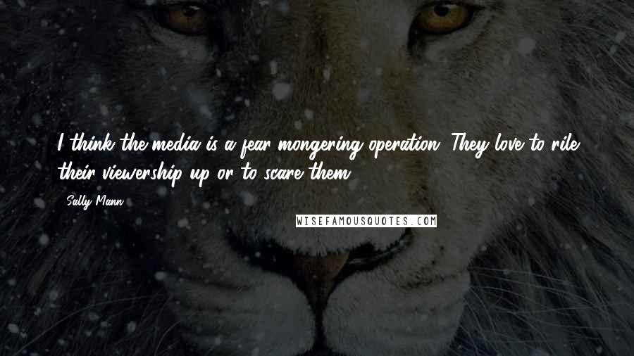 Sally Mann Quotes: I think the media is a fear-mongering operation. They love to rile their viewership up or to scare them.