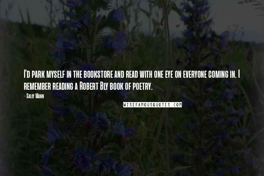 Sally Mann Quotes: I'd park myself in the bookstore and read with one eye on everyone coming in. I remember reading a Robert Bly book of poetry.