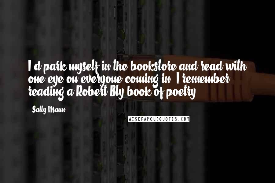 Sally Mann Quotes: I'd park myself in the bookstore and read with one eye on everyone coming in. I remember reading a Robert Bly book of poetry.