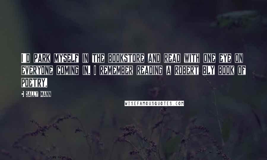 Sally Mann Quotes: I'd park myself in the bookstore and read with one eye on everyone coming in. I remember reading a Robert Bly book of poetry.