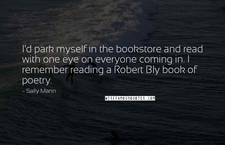 Sally Mann Quotes: I'd park myself in the bookstore and read with one eye on everyone coming in. I remember reading a Robert Bly book of poetry.