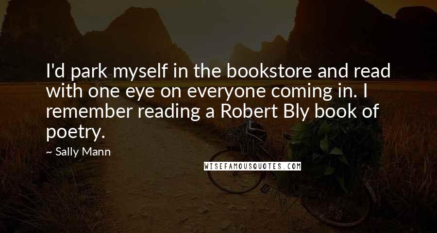 Sally Mann Quotes: I'd park myself in the bookstore and read with one eye on everyone coming in. I remember reading a Robert Bly book of poetry.