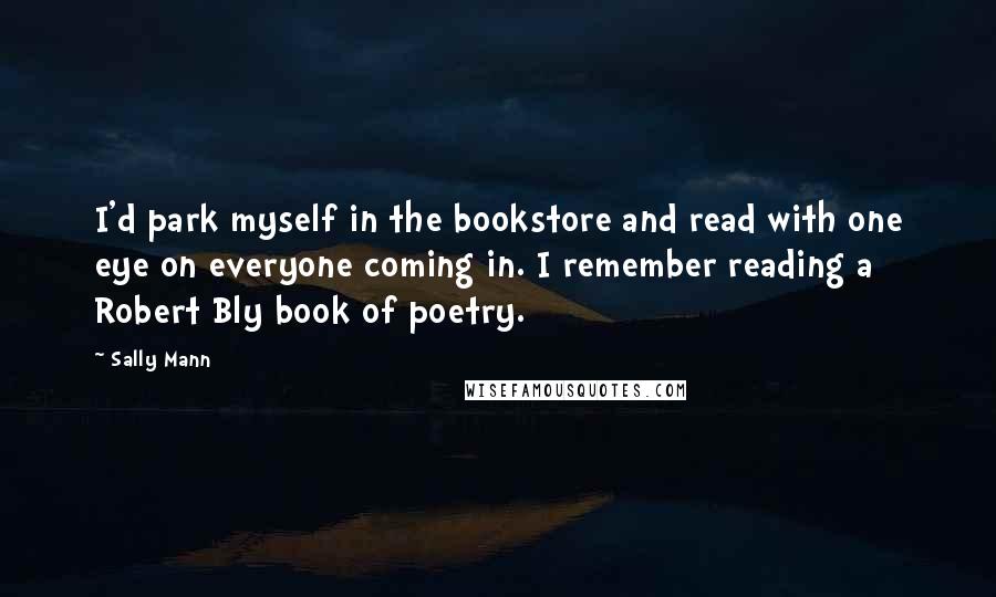 Sally Mann Quotes: I'd park myself in the bookstore and read with one eye on everyone coming in. I remember reading a Robert Bly book of poetry.
