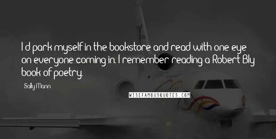 Sally Mann Quotes: I'd park myself in the bookstore and read with one eye on everyone coming in. I remember reading a Robert Bly book of poetry.