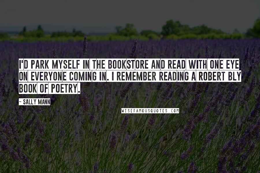 Sally Mann Quotes: I'd park myself in the bookstore and read with one eye on everyone coming in. I remember reading a Robert Bly book of poetry.