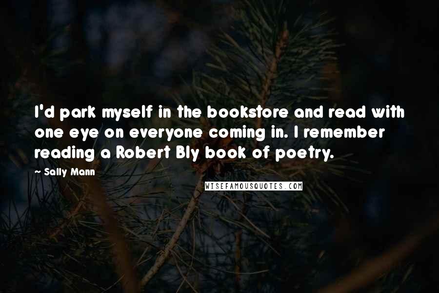 Sally Mann Quotes: I'd park myself in the bookstore and read with one eye on everyone coming in. I remember reading a Robert Bly book of poetry.