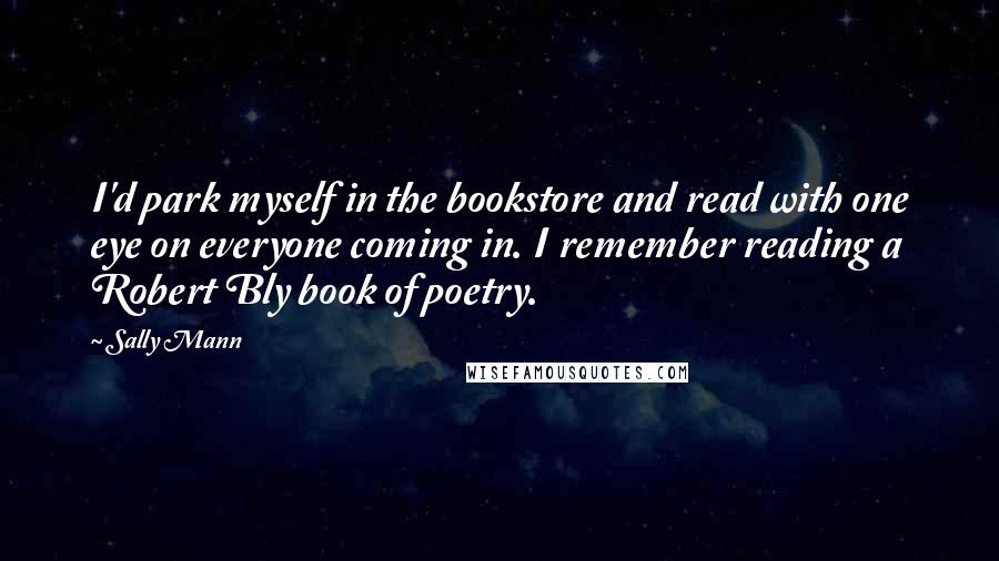 Sally Mann Quotes: I'd park myself in the bookstore and read with one eye on everyone coming in. I remember reading a Robert Bly book of poetry.