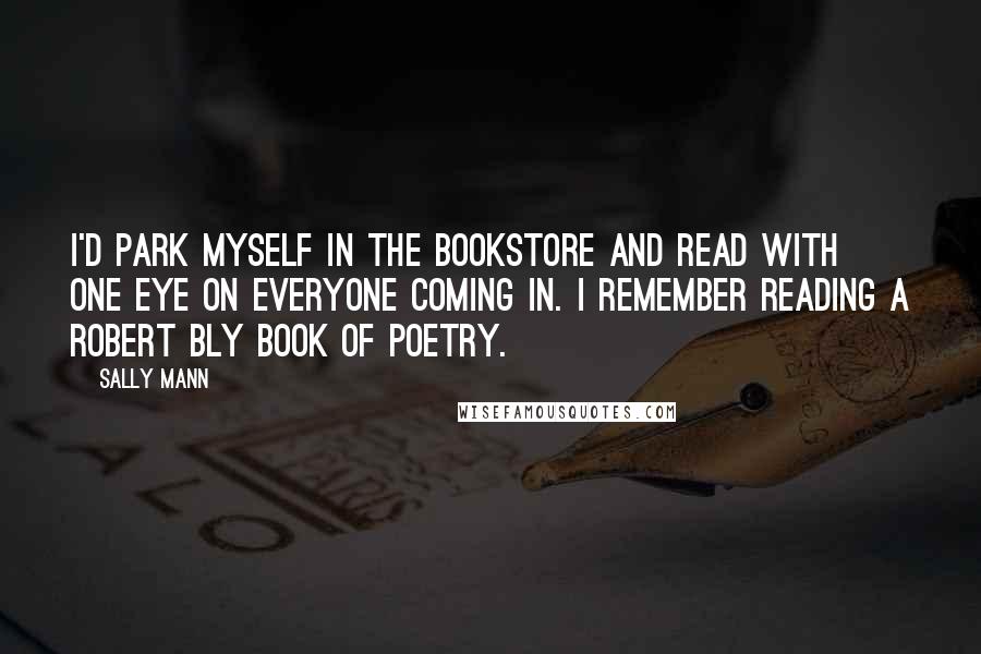 Sally Mann Quotes: I'd park myself in the bookstore and read with one eye on everyone coming in. I remember reading a Robert Bly book of poetry.