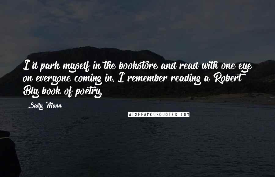 Sally Mann Quotes: I'd park myself in the bookstore and read with one eye on everyone coming in. I remember reading a Robert Bly book of poetry.