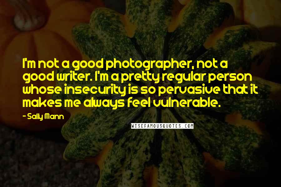 Sally Mann Quotes: I'm not a good photographer, not a good writer. I'm a pretty regular person whose insecurity is so pervasive that it makes me always feel vulnerable.