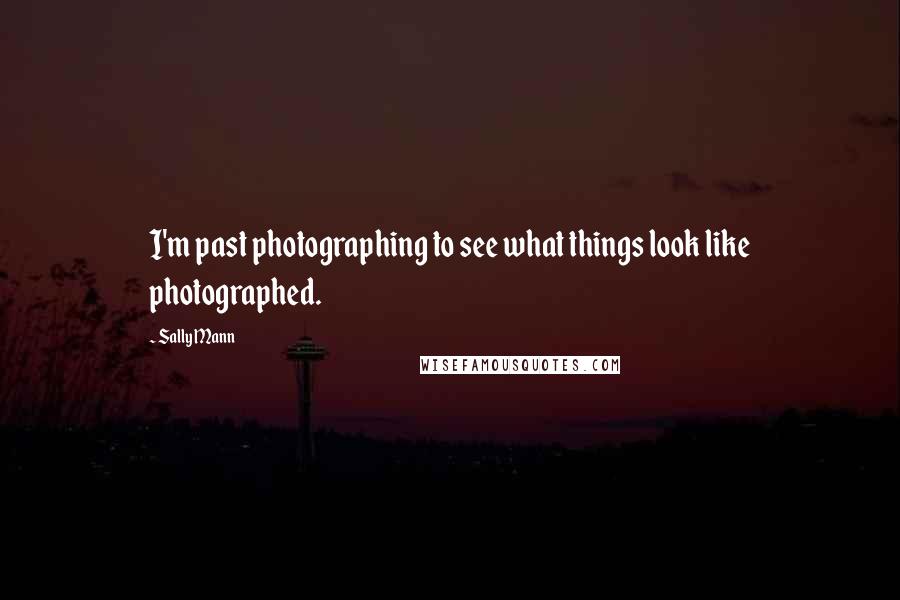 Sally Mann Quotes: I'm past photographing to see what things look like photographed.