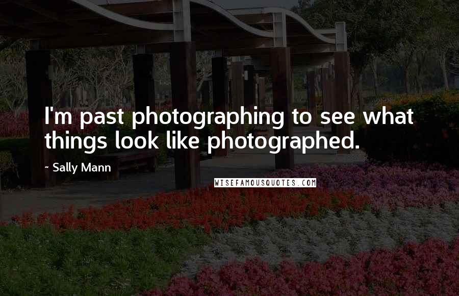 Sally Mann Quotes: I'm past photographing to see what things look like photographed.