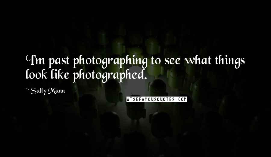 Sally Mann Quotes: I'm past photographing to see what things look like photographed.