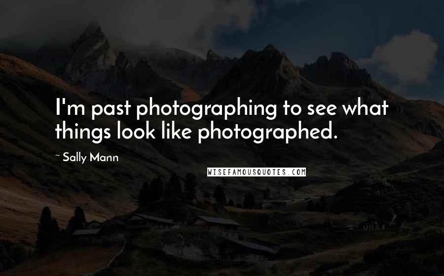 Sally Mann Quotes: I'm past photographing to see what things look like photographed.