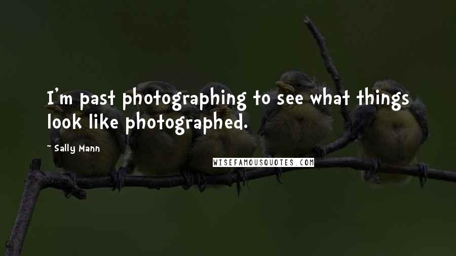 Sally Mann Quotes: I'm past photographing to see what things look like photographed.