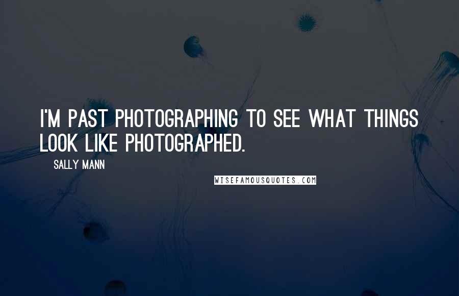 Sally Mann Quotes: I'm past photographing to see what things look like photographed.