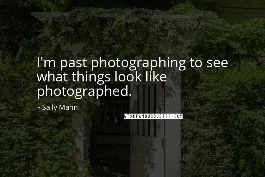 Sally Mann Quotes: I'm past photographing to see what things look like photographed.