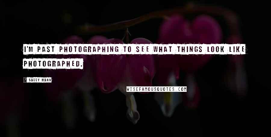 Sally Mann Quotes: I'm past photographing to see what things look like photographed.