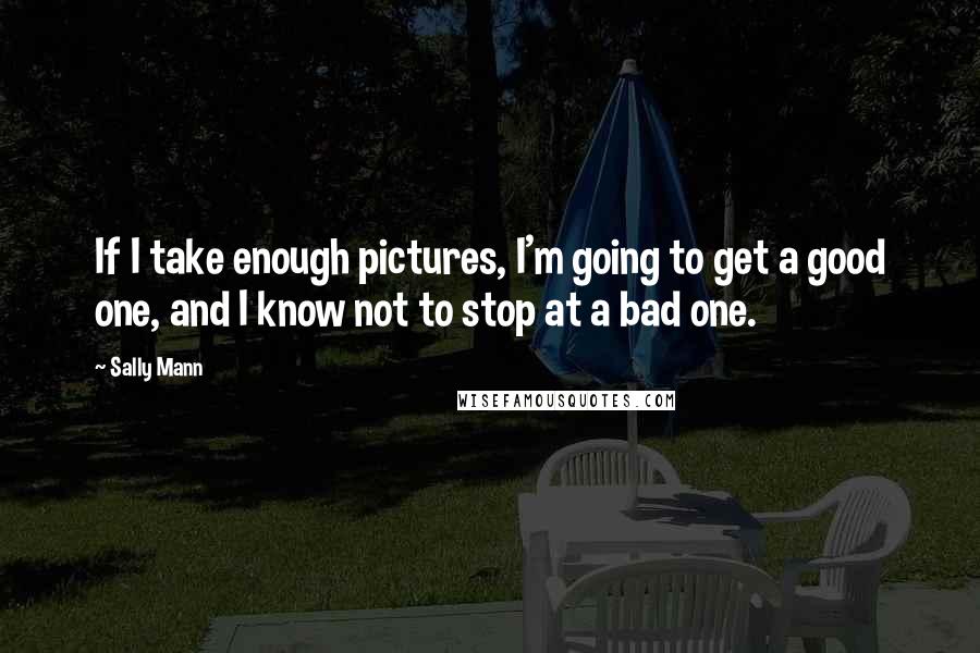 Sally Mann Quotes: If I take enough pictures, I'm going to get a good one, and I know not to stop at a bad one.