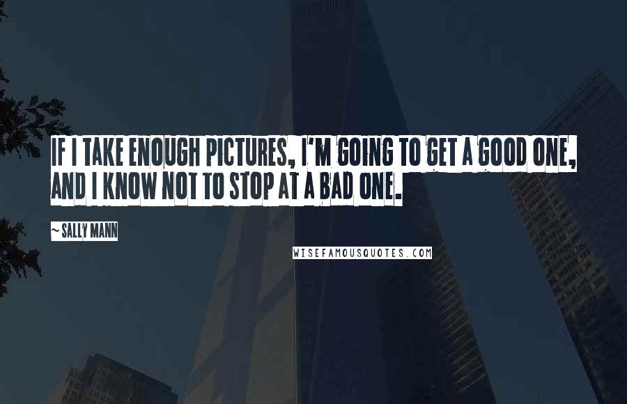 Sally Mann Quotes: If I take enough pictures, I'm going to get a good one, and I know not to stop at a bad one.
