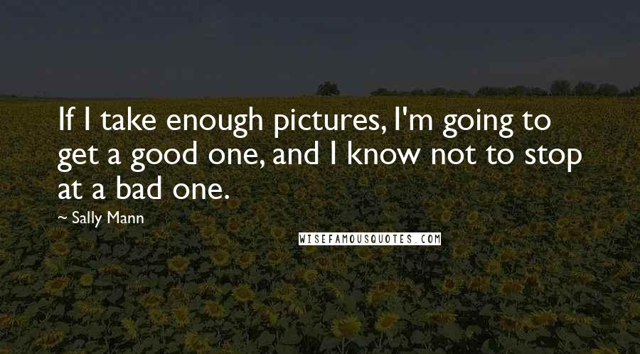 Sally Mann Quotes: If I take enough pictures, I'm going to get a good one, and I know not to stop at a bad one.