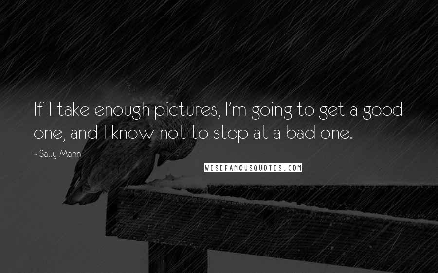 Sally Mann Quotes: If I take enough pictures, I'm going to get a good one, and I know not to stop at a bad one.