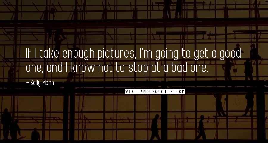 Sally Mann Quotes: If I take enough pictures, I'm going to get a good one, and I know not to stop at a bad one.