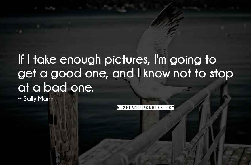 Sally Mann Quotes: If I take enough pictures, I'm going to get a good one, and I know not to stop at a bad one.