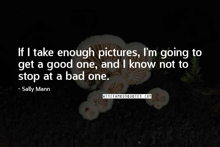 Sally Mann Quotes: If I take enough pictures, I'm going to get a good one, and I know not to stop at a bad one.
