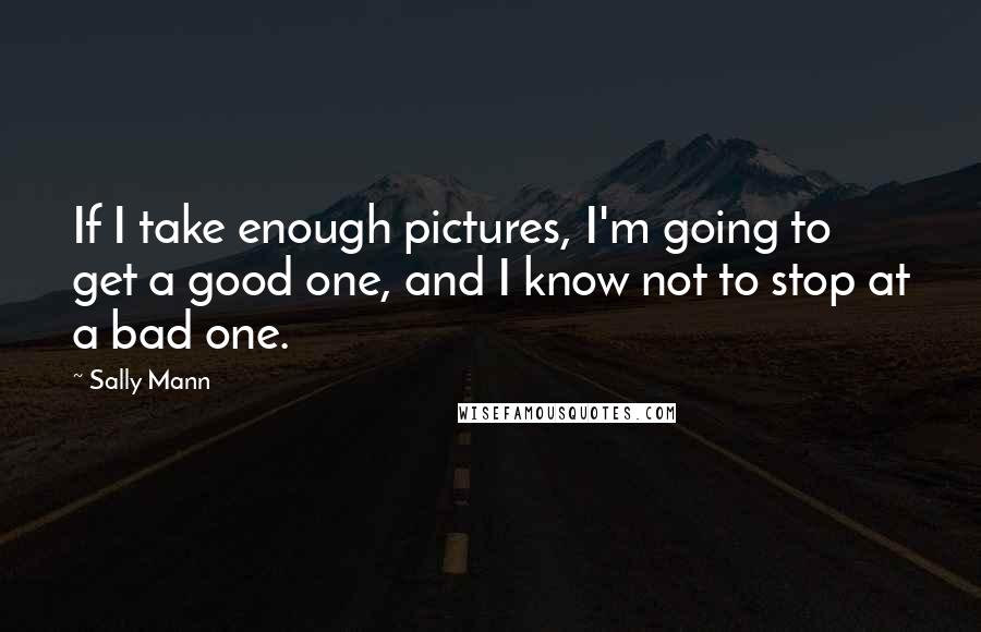 Sally Mann Quotes: If I take enough pictures, I'm going to get a good one, and I know not to stop at a bad one.