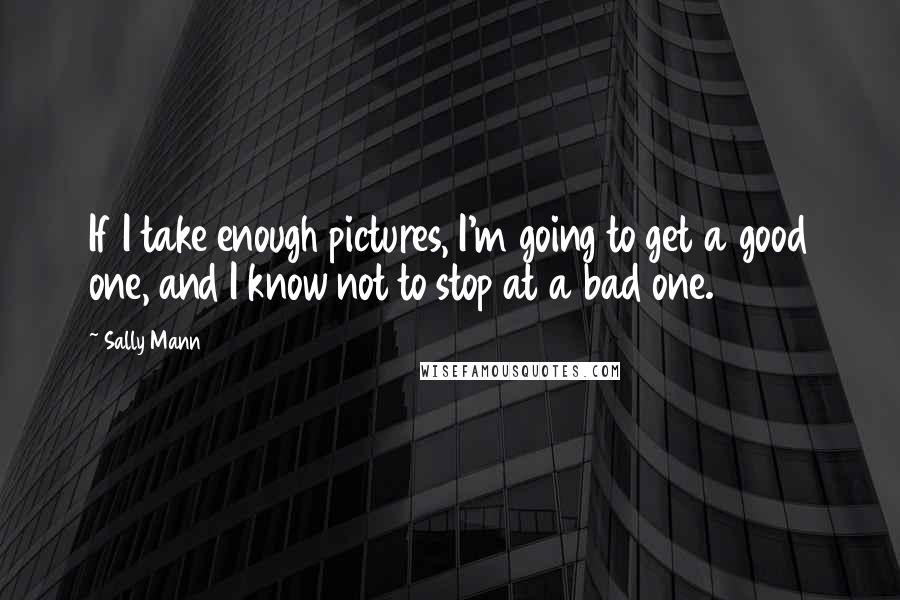 Sally Mann Quotes: If I take enough pictures, I'm going to get a good one, and I know not to stop at a bad one.