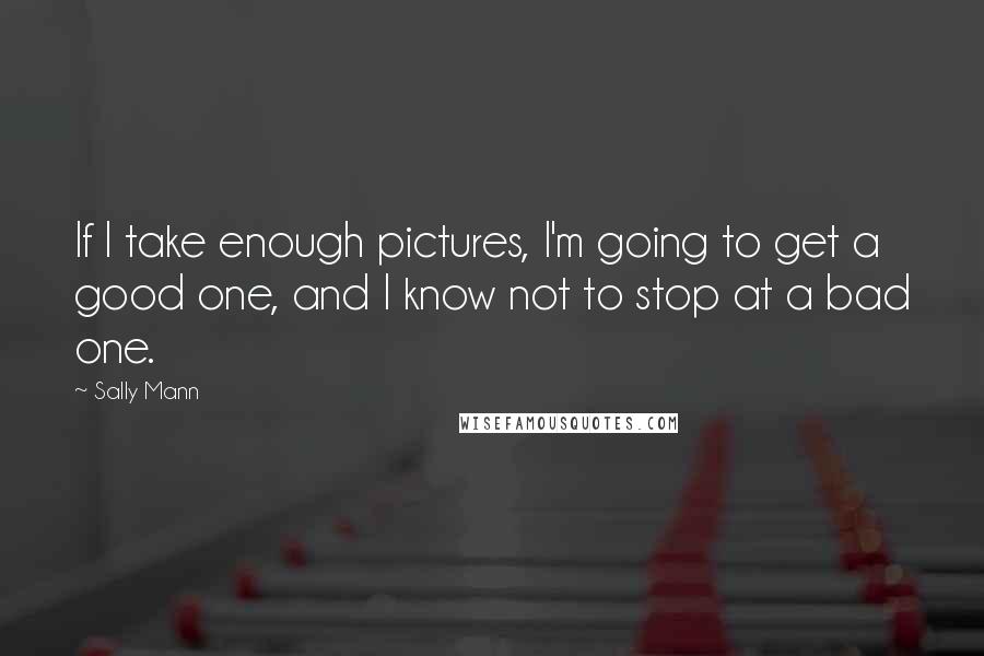 Sally Mann Quotes: If I take enough pictures, I'm going to get a good one, and I know not to stop at a bad one.