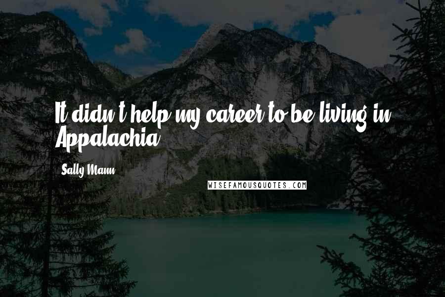 Sally Mann Quotes: It didn't help my career to be living in Appalachia.