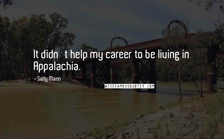 Sally Mann Quotes: It didn't help my career to be living in Appalachia.