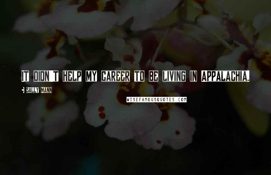 Sally Mann Quotes: It didn't help my career to be living in Appalachia.