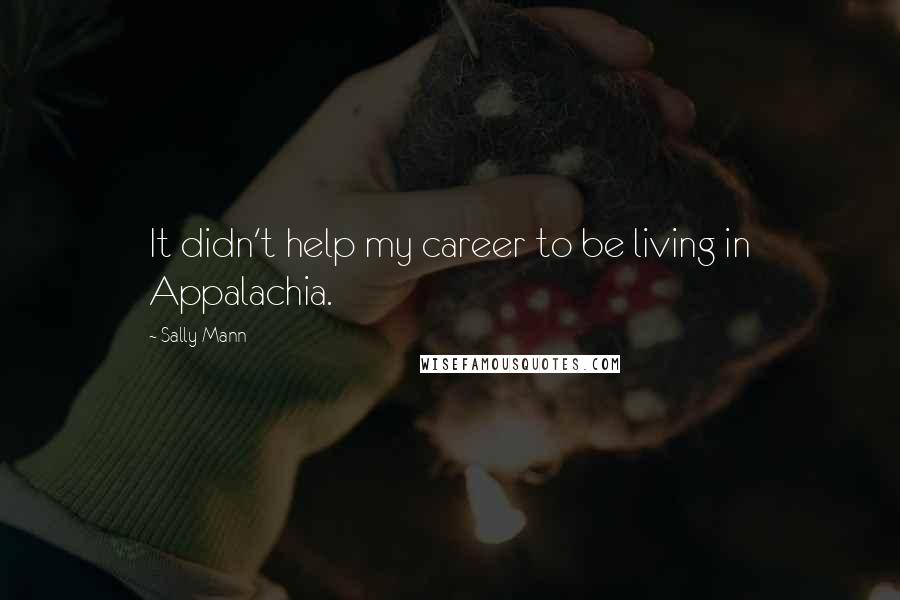 Sally Mann Quotes: It didn't help my career to be living in Appalachia.