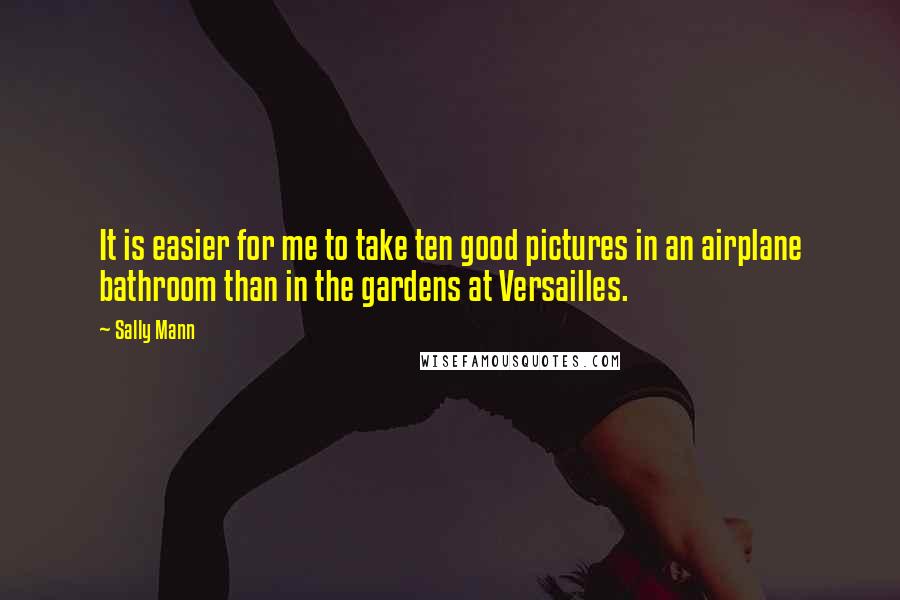 Sally Mann Quotes: It is easier for me to take ten good pictures in an airplane bathroom than in the gardens at Versailles.